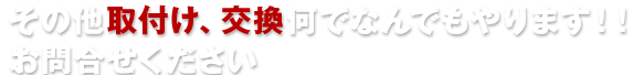 その他取付け、交換何でなんでもやります！！お問合せください